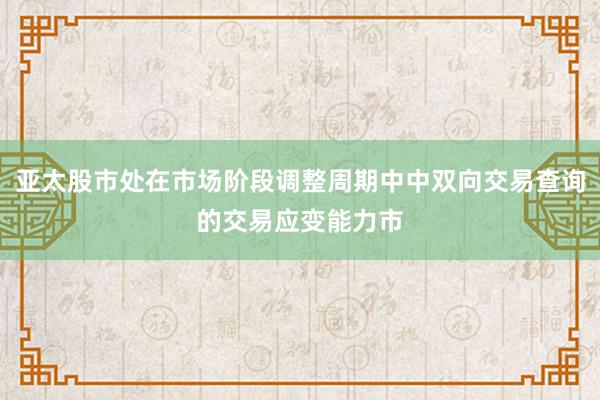 亚太股市处在市场阶段调整周期中中双向交易查询的交易应变能力市