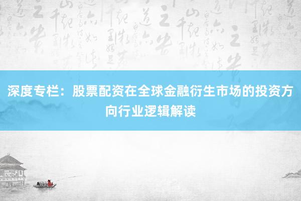 深度专栏：股票配资在全球金融衍生市场的投资方向行业逻辑解读
