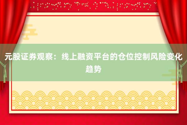 元股证券观察：线上融资平台的仓位控制风险变化趋势