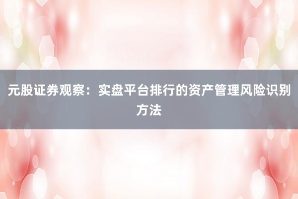 元股证券观察：实盘平台排行的资产管理风险识别方法