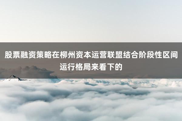 股票融资策略在柳州资本运营联盟结合阶段性区间运行格局来看下的