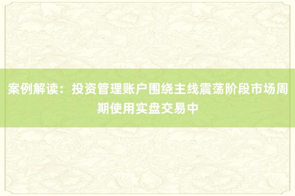 案例解读：投资管理账户围绕主线震荡阶段市场周期使用实盘交易中