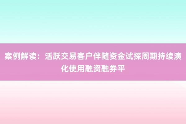 案例解读：活跃交易客户伴随资金试探周期持续演化使用融资融券平
