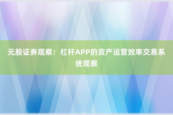 元股证券观察：杠杆APP的资产运营效率交易系统观察