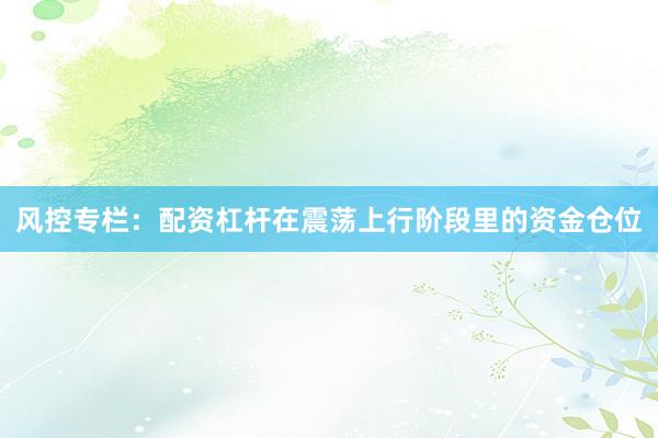 风控专栏：配资杠杆在震荡上行阶段里的资金仓位