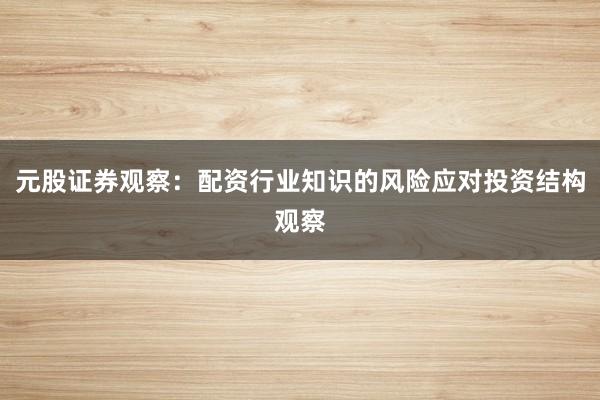 元股证券观察：配资行业知识的风险应对投资结构观察