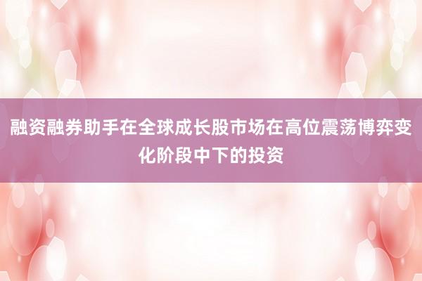 融资融券助手在全球成长股市场在高位震荡博弈变化阶段中下的投资