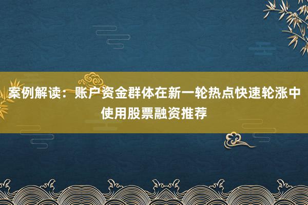案例解读：账户资金群体在新一轮热点快速轮涨中使用股票融资推荐