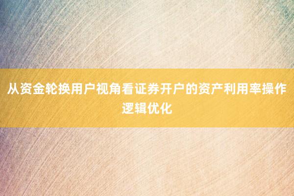 从资金轮换用户视角看证券开户的资产利用率操作逻辑优化