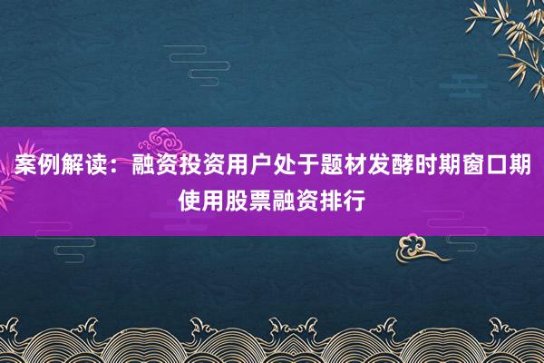 案例解读：融资投资用户处于题材发酵时期窗口期使用股票融资排行