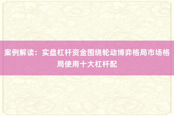 案例解读：实盘杠杆资金围绕轮动博弈格局市场格局使用十大杠杆配