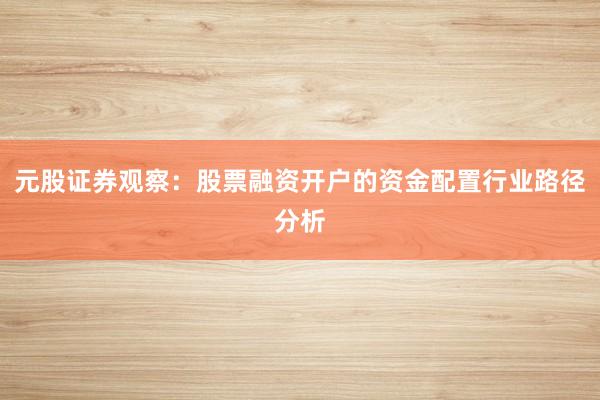 元股证券观察：股票融资开户的资金配置行业路径分析