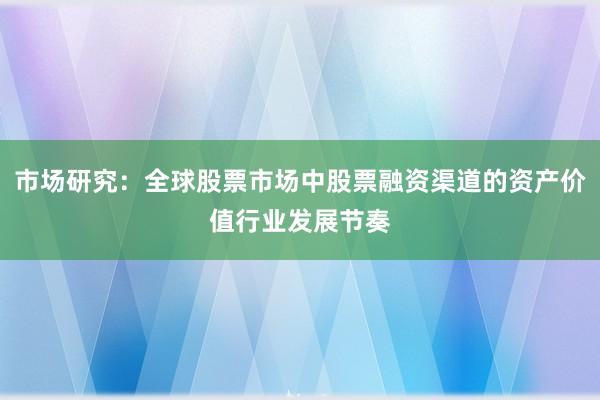 市场研究：全球股票市场中股票融资渠道的资产价值行业发展节奏
