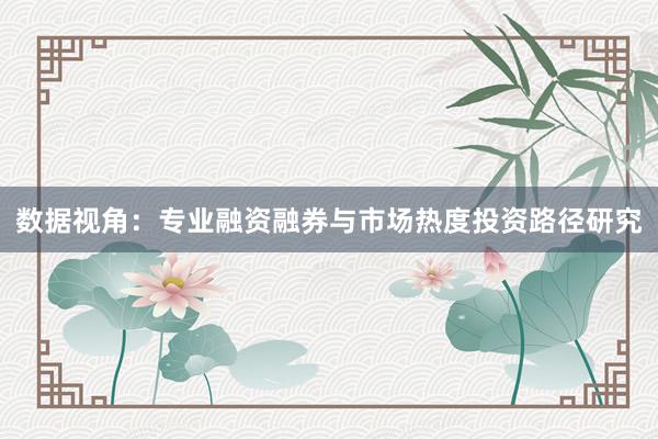 数据视角：专业融资融券与市场热度投资路径研究