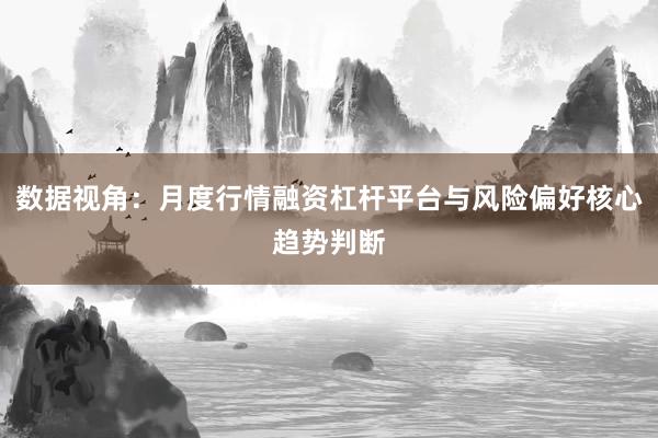 数据视角：月度行情融资杠杆平台与风险偏好核心趋势判断