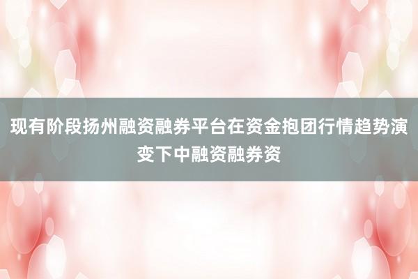 现有阶段扬州融资融券平台在资金抱团行情趋势演变下中融资融券资