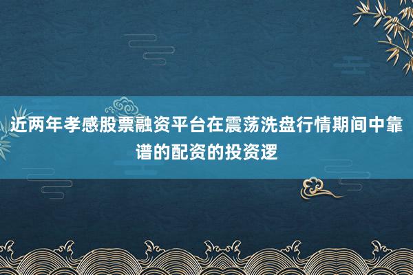 近两年孝感股票融资平台在震荡洗盘行情期间中靠谱的配资的投资逻