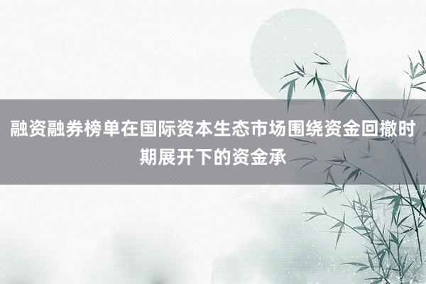 融资融券榜单在国际资本生态市场围绕资金回撤时期展开下的资金承