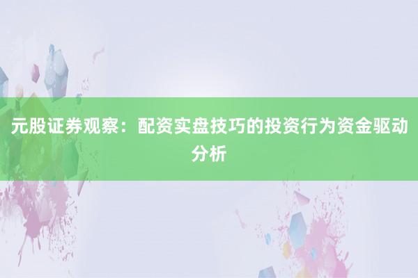 元股证券观察：配资实盘技巧的投资行为资金驱动分析