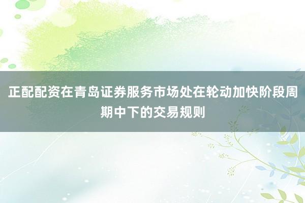 正配配资在青岛证券服务市场处在轮动加快阶段周期中下的交易规则