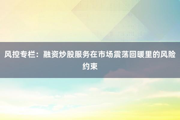 风控专栏：融资炒股服务在市场震荡回暖里的风险约束