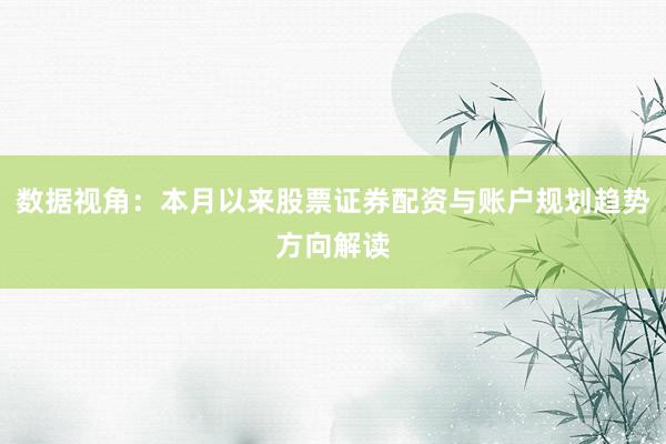 数据视角：本月以来股票证券配资与账户规划趋势方向解读