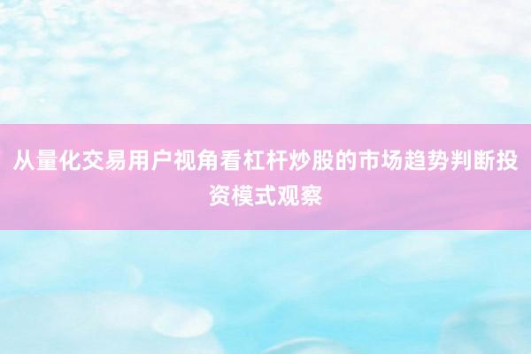 从量化交易用户视角看杠杆炒股的市场趋势判断投资模式观察