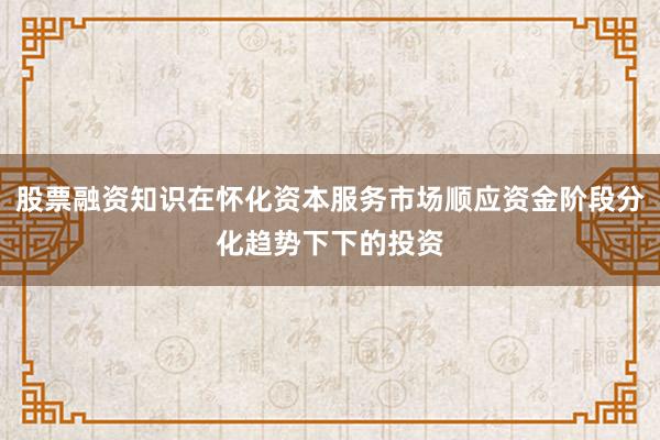 股票融资知识在怀化资本服务市场顺应资金阶段分化趋势下下的投资