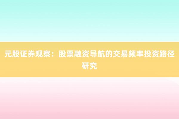元股证券观察：股票融资导航的交易频率投资路径研究