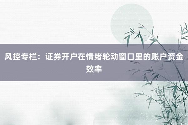 风控专栏：证券开户在情绪轮动窗口里的账户资金效率