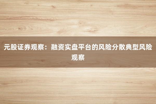 元股证券观察：融资实盘平台的风险分散典型风险观察