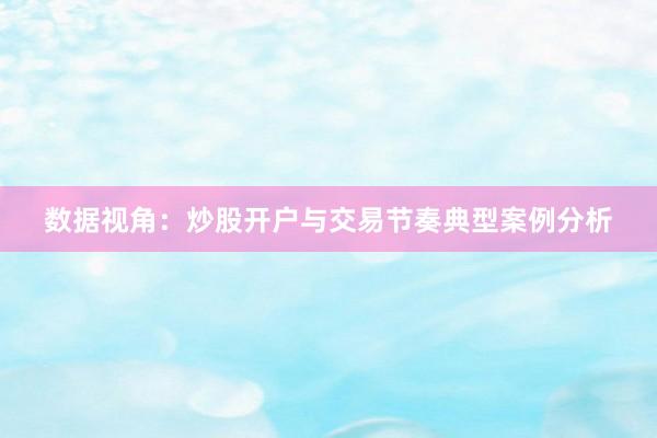 数据视角：炒股开户与交易节奏典型案例分析