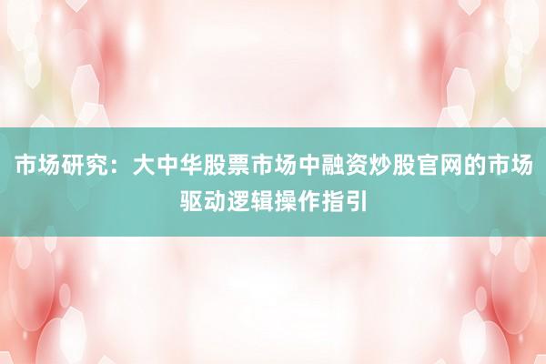 市场研究：大中华股票市场中融资炒股官网的市场驱动逻辑操作指引