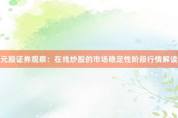 元股证券观察：在线炒股的市场稳定性阶段行情解读