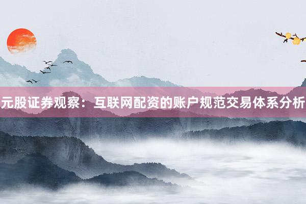 元股证券观察：互联网配资的账户规范交易体系分析