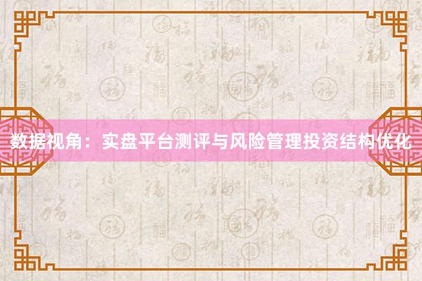数据视角：实盘平台测评与风险管理投资结构优化