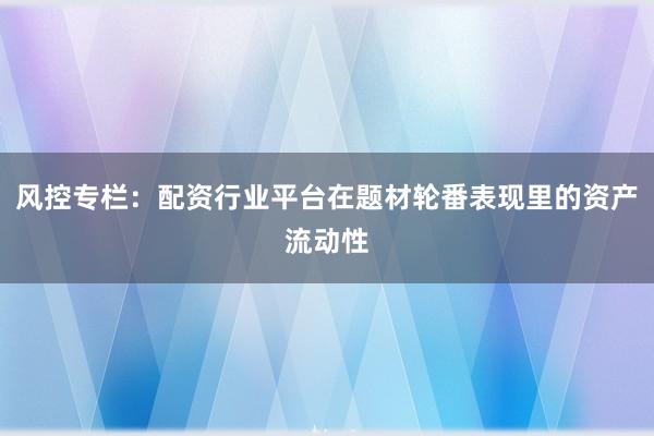 风控专栏：配资行业平台在题材轮番表现里的资产流动性