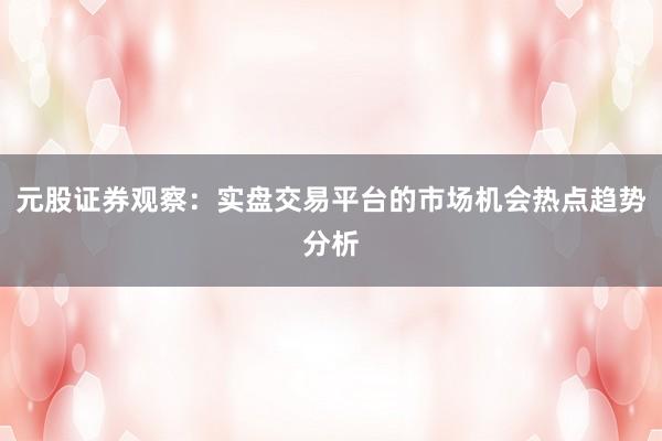 元股证券观察：实盘交易平台的市场机会热点趋势分析