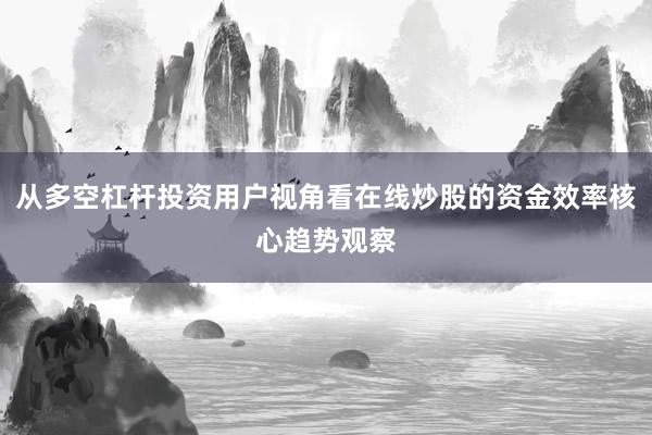 从多空杠杆投资用户视角看在线炒股的资金效率核心趋势观察
