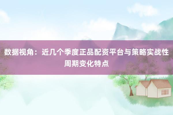 数据视角：近几个季度正品配资平台与策略实战性周期变化特点