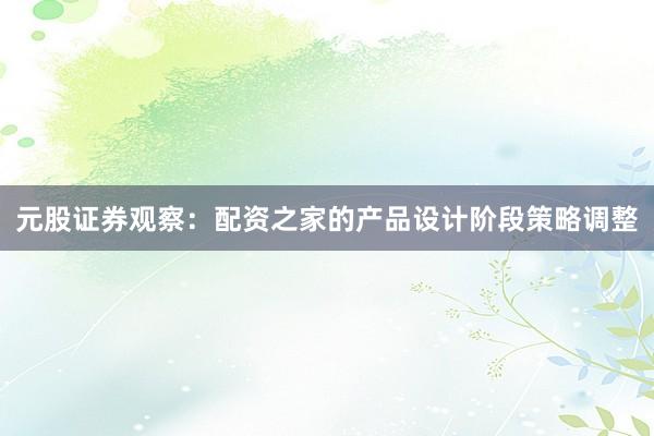 元股证券观察：配资之家的产品设计阶段策略调整