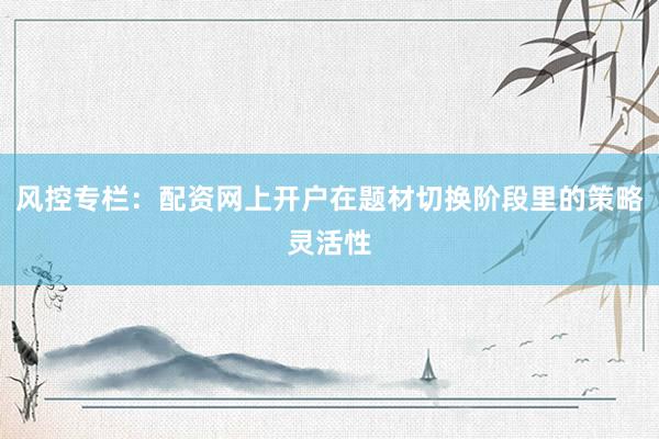 风控专栏：配资网上开户在题材切换阶段里的策略灵活性