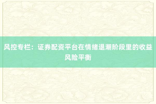 风控专栏：证券配资平台在情绪退潮阶段里的收益风险平衡