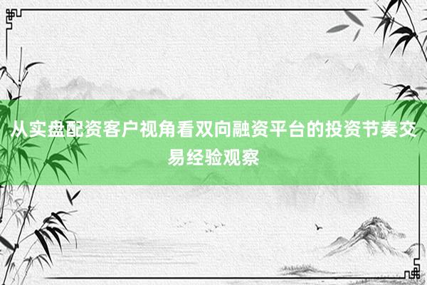 从实盘配资客户视角看双向融资平台的投资节奏交易经验观察