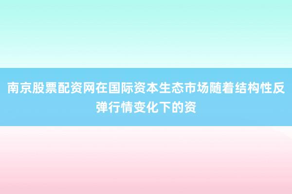 南京股票配资网在国际资本生态市场随着结构性反弹行情变化下的资
