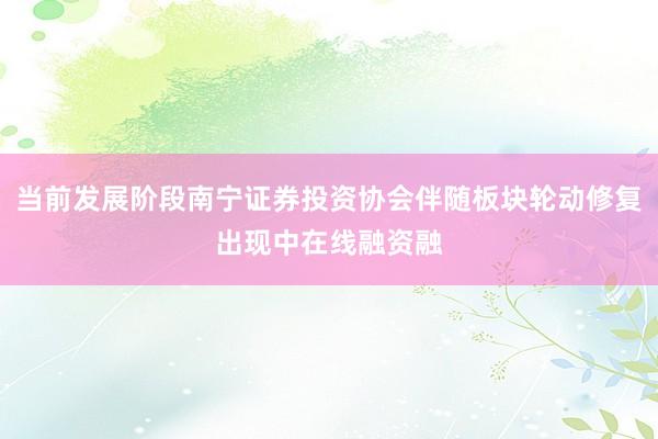 当前发展阶段南宁证券投资协会伴随板块轮动修复出现中在线融资融