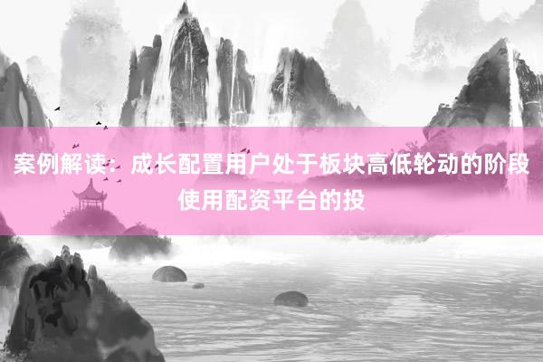 案例解读：成长配置用户处于板块高低轮动的阶段使用配资平台的投