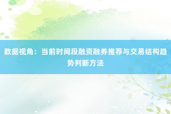 数据视角：当前时间段融资融券推荐与交易结构趋势判断方法