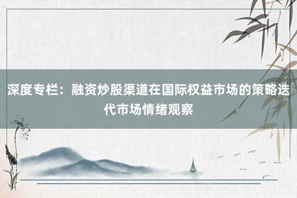 深度专栏：融资炒股渠道在国际权益市场的策略迭代市场情绪观察