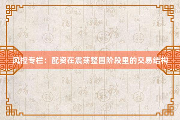 风控专栏：配资在震荡整固阶段里的交易结构